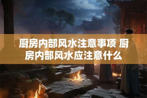 厨房内部风水注意事项 厨房内部风水应注意什么