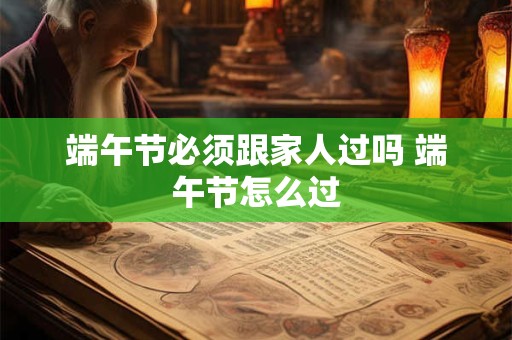 端午节必须跟家人过吗 端午节怎么过