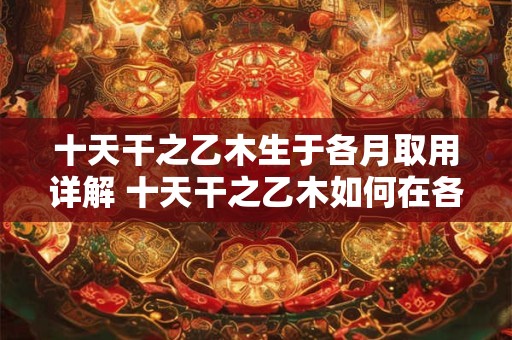 十天干之乙木生于各月取用详解 十天干之乙木如何在各月中取用