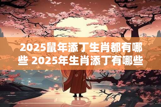 2025鼠年添丁生肖都有哪些 2025年生肖添丁有哪些