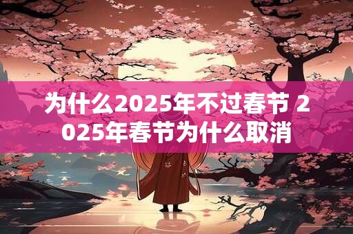为什么2025年不过春节 2025年春节为什么取消