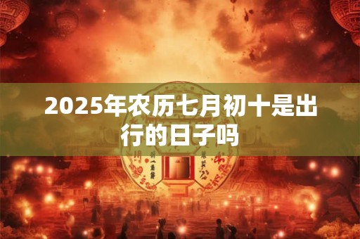 2026年农历七月初十是出行的日子吗