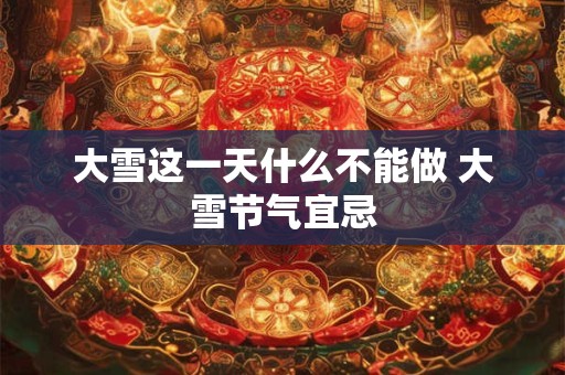 大雪这一天什么不能做 大雪节气宜忌