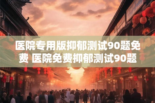 医院专用版抑郁测试90题免费 医院免费抑郁测试90题
