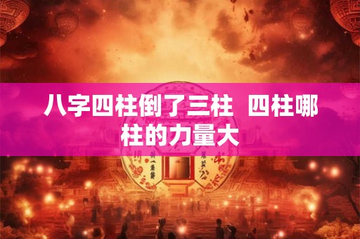 八字四柱倒了三柱  四柱哪柱的力量大