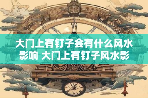 大门上有钉子会有什么风水影响 大门上有钉子风水影响大吗