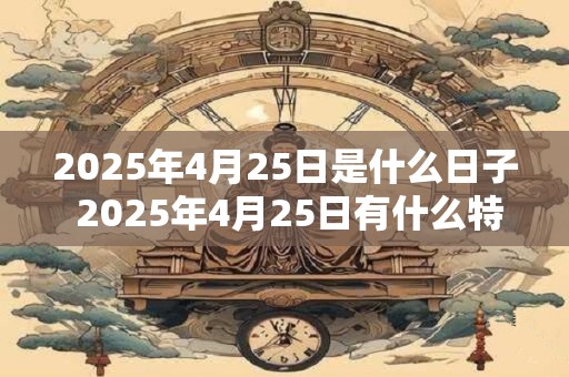 2025年4月25日是什么日子 2025年4月25日有什么特别的