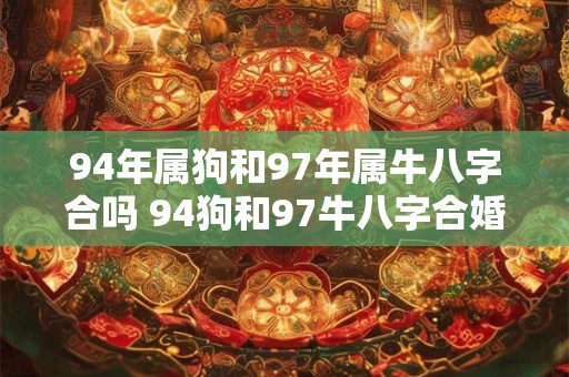 94年属狗和97年属牛八字合吗 94狗和97牛八字合婚吗