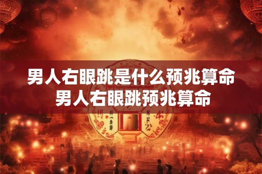 男人右眼跳是什么预兆算命 男人右眼跳预兆算命