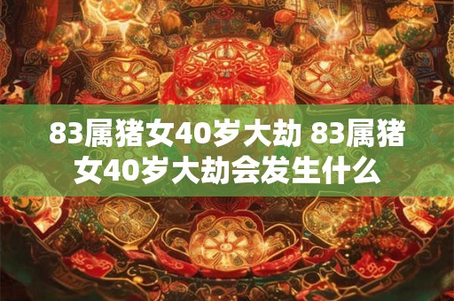 83属猪女40岁大劫 83属猪女40岁大劫会发生什么