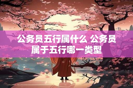公务员五行属什么 公务员属于五行哪一类型