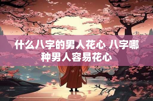 什么八字的男人花心 八字哪种男人容易花心