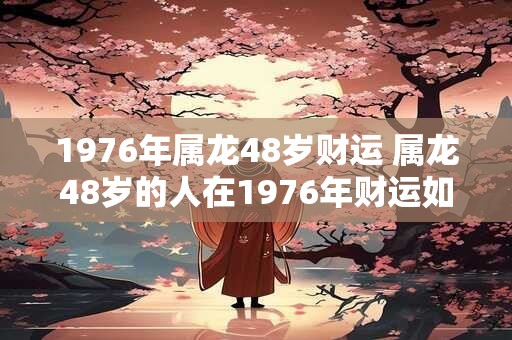 1976年属龙48岁财运 属龙48岁的人在1976年财运如何
