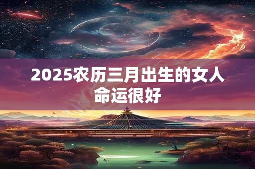 2025农历三月出生的女人命运很好