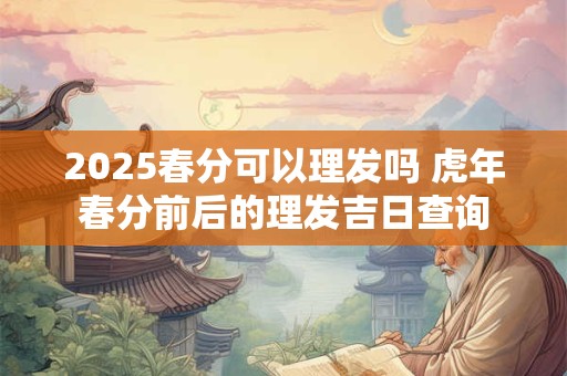 2025春分可以理发吗 虎年春分前后的理发吉日查询