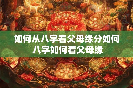 如何从八字看父母缘分如何 八字如何看父母缘