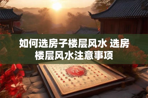 如何选房子楼层风水 选房楼层风水注意事项