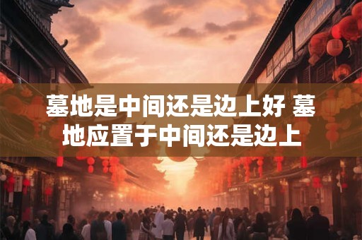 墓地是中间还是边上好 墓地应置于中间还是边上