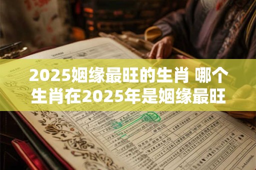 2025姻缘最旺的生肖 哪个生肖在2025年是姻缘最旺的