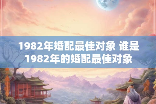1982年婚配最佳对象 谁是1982年的婚配最佳对象