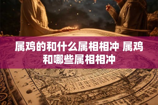属鸡的和什么属相相冲 属鸡和哪些属相相冲