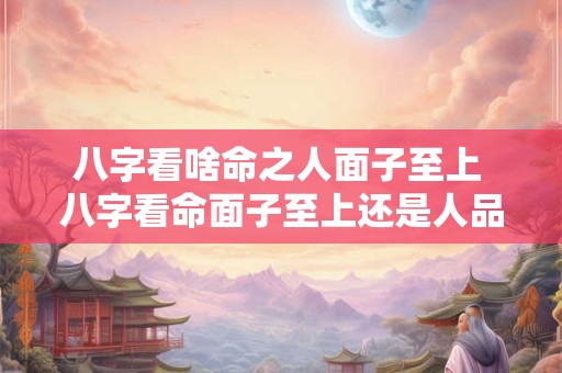 八字看啥命之人面子至上 八字看命面子至上还是人品为重