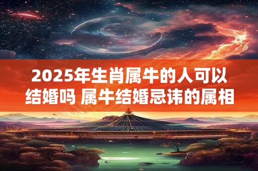 2025年生肖属牛的人可以结婚吗 属牛结婚忌讳的属相