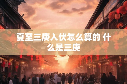 夏至三庚入伏怎么算的 什么是三庚