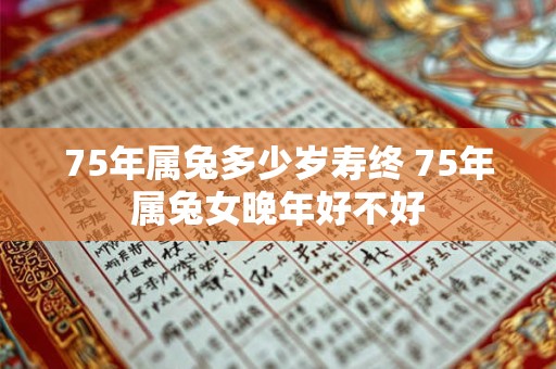 75年属兔多少岁寿终 75年属兔女晚年好不好