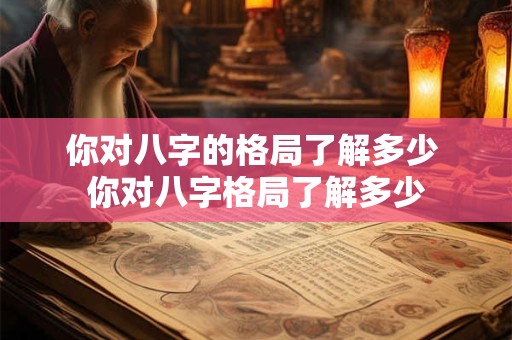 你对八字的格局了解多少 你对八字格局了解多少