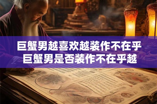 巨蟹男越喜欢越装作不在乎 巨蟹男是否装作不在乎越喜欢