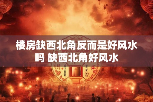 楼房缺西北角反而是好风水吗 缺西北角好风水