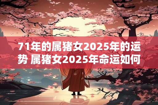 71年的属猪女2025年的运势 属猪女2025年命运如何