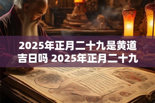 2025年正月二十九是黄道吉日吗 2025年正月二十九黄道吉日吗