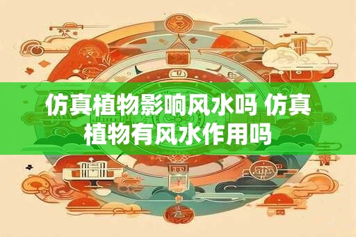 仿真植物影响风水吗 仿真植物有风水作用吗