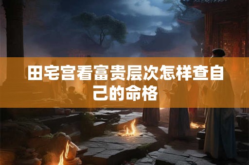 田宅宫看富贵层次怎样查自己的命格