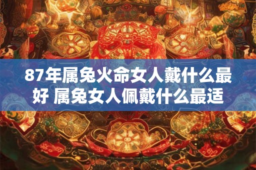 87年属兔火命女人戴什么最好 属兔女人佩戴什么最适宜
