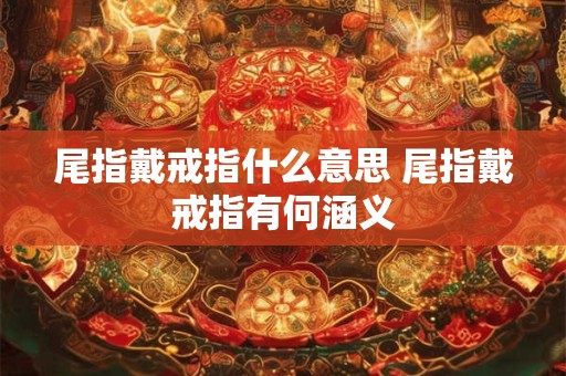 尾指戴戒指什么意思 尾指戴戒指有何涵义