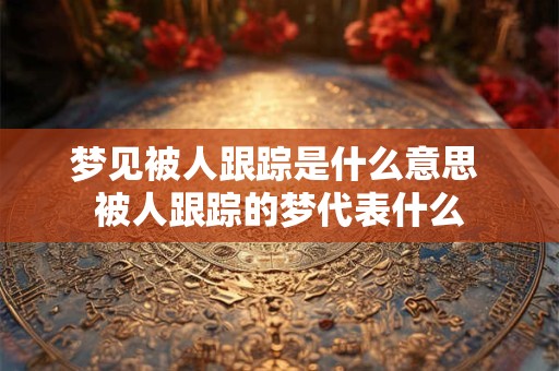 梦见被人跟踪是什么意思 被人跟踪的梦代表什么