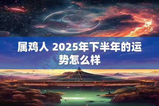 属鸡人 2025年下半年的运势怎么样