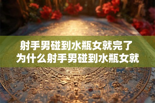射手男碰到水瓶女就完了 为什么射手男碰到水瓶女就完了