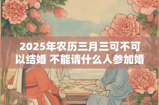 2026年农历三月三可不可以结婚 不能请什么人参加婚礼