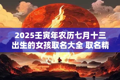 2025壬寅年农历七月十三出生的女孩取名大全 取名精选字