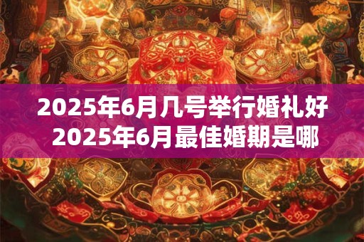 2025年6月几号举行婚礼好 2025年6月最佳婚期是哪天
