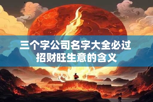 三个字公司名字大全必过 招财旺生意的含义