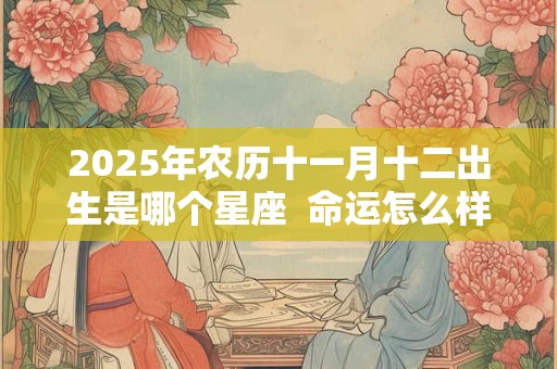 2025年农历十一月十二出生是哪个星座  命运怎么样