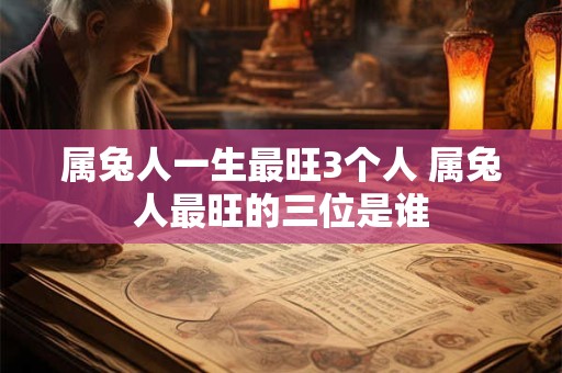 属兔人一生最旺3个人 属兔人最旺的三位是谁