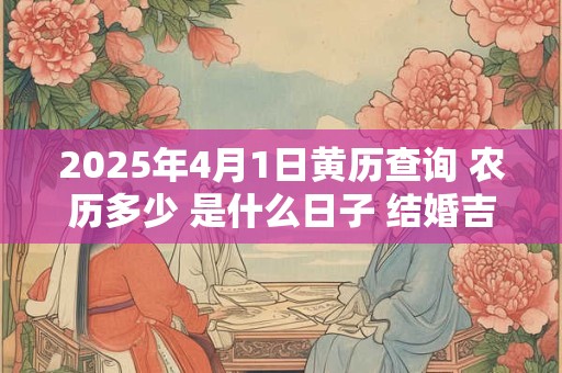 2025年4月1日黄历查询 农历多少 是什么日子 结婚吉时