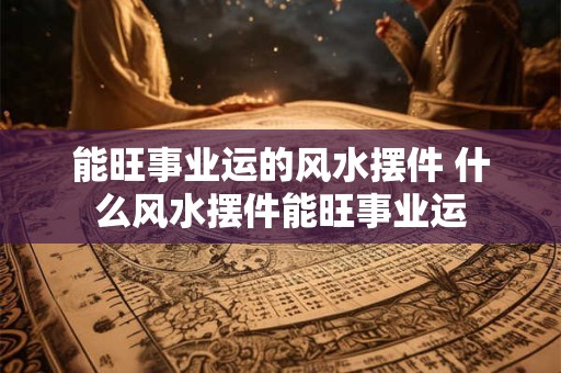 能旺事业运的风水摆件 什么风水摆件能旺事业运