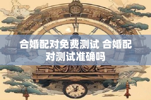 合婚配对免费测试 合婚配对测试准确吗